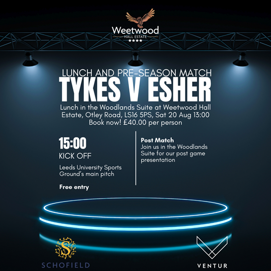 Lunch and pre-season match Tykes v Esher. Lunch in the Woodlands Suite at Weetwood Hall Estate, Otley Road, LS16 5PS, Sat 20 Aug 13:00 Book now! £40.00 per person. Match at Leeds University Sports Ground’s main pitch kicks off 15:00 Free entry. Post Match Join us in the Woodlands Suite for our post game presentation